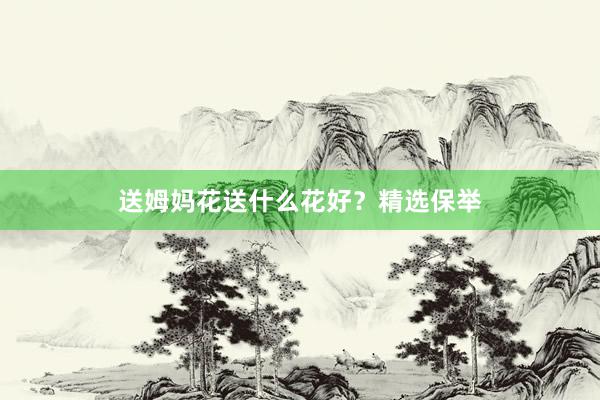 送姆妈花送什么花好？精选保举