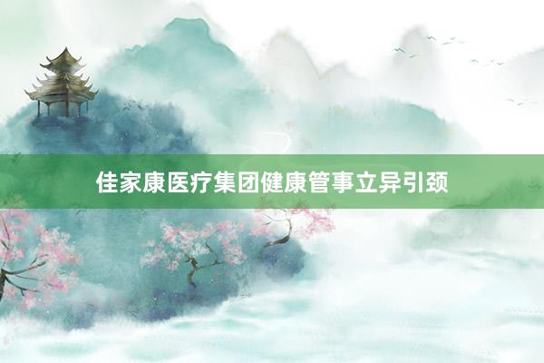 佳家康医疗集团健康管事立异引颈